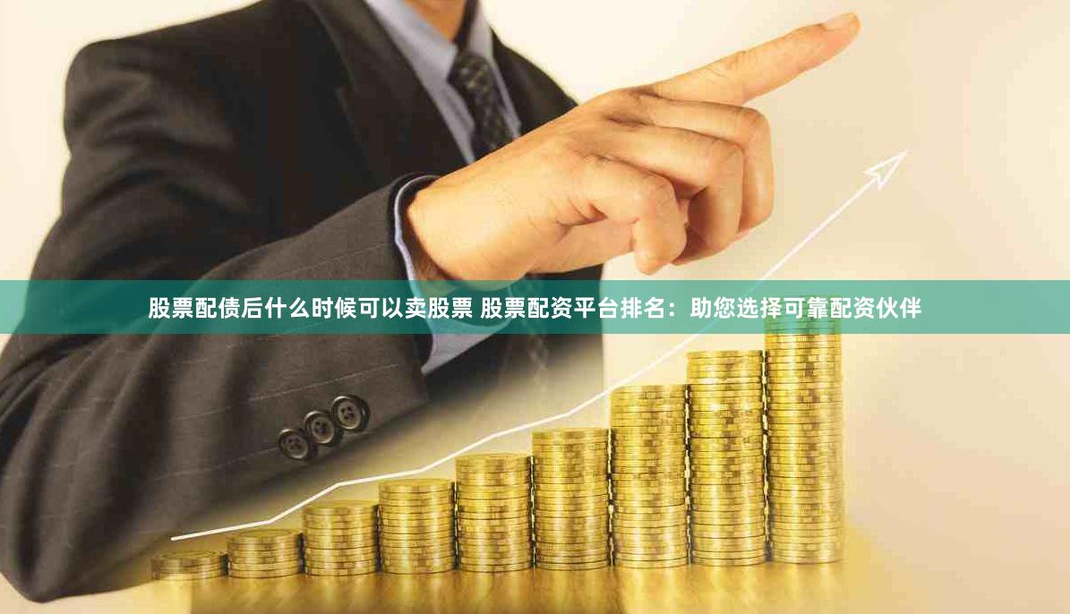 股票配债后什么时候可以卖股票 股票配资平台排名：助您选择可靠配资伙伴