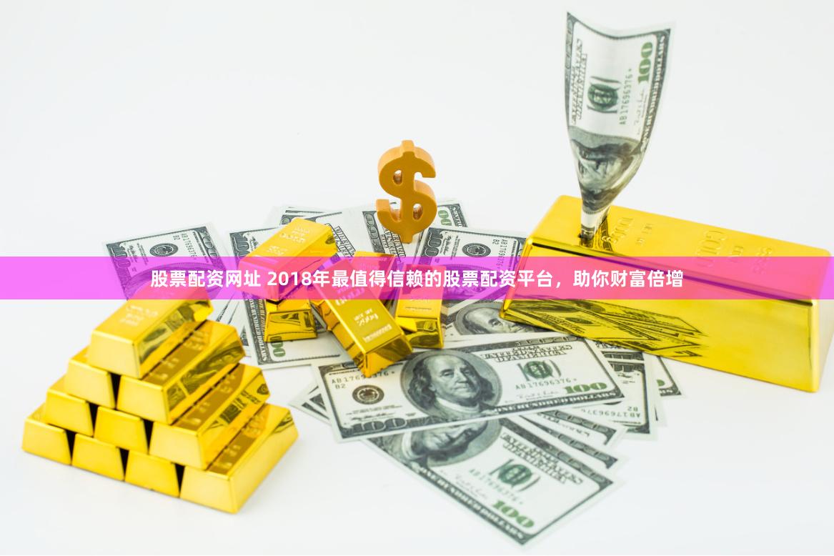 股票配资网址 2018年最值得信赖的股票配资平台，助你财富倍增