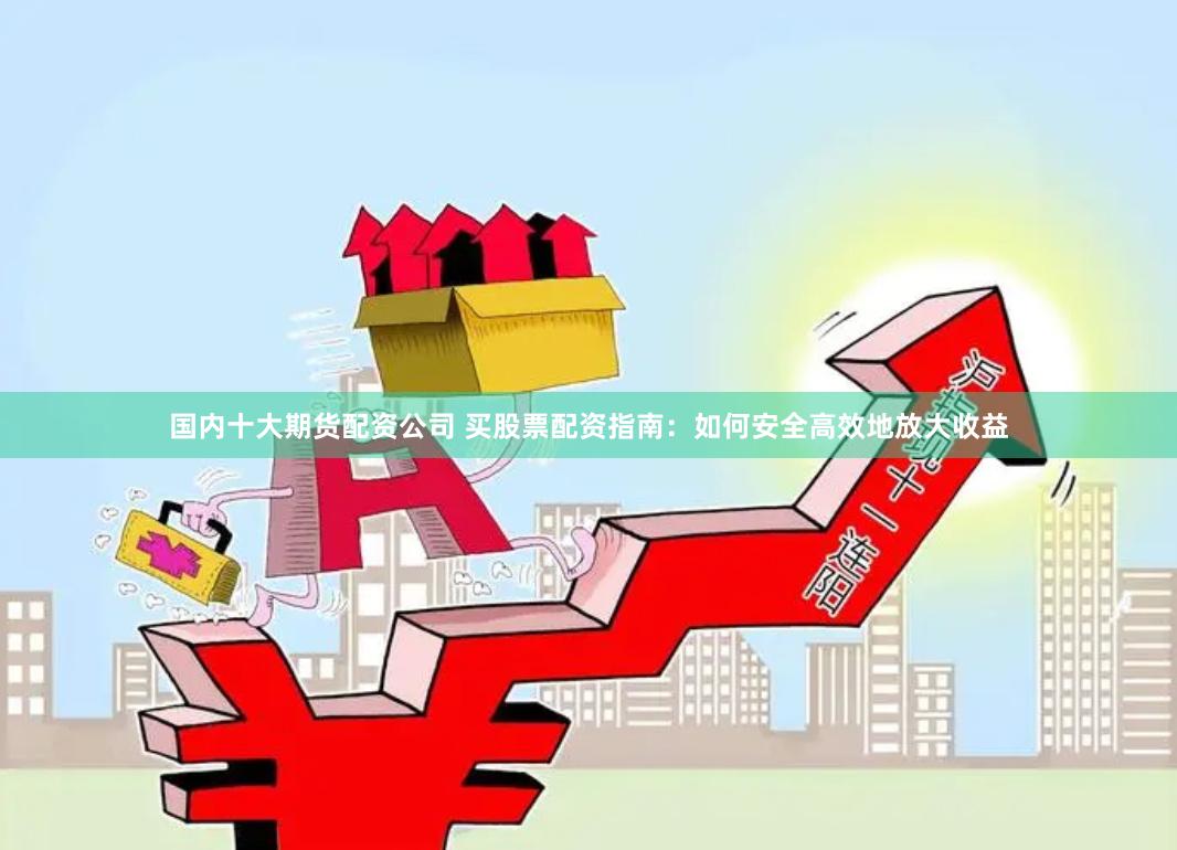 国内十大期货配资公司 买股票配资指南：如何安全高效地放大收益