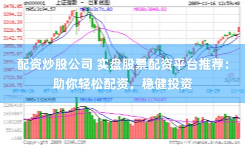 配资炒股公司 实盘股票配资平台推荐：助你轻松配资，稳健投资