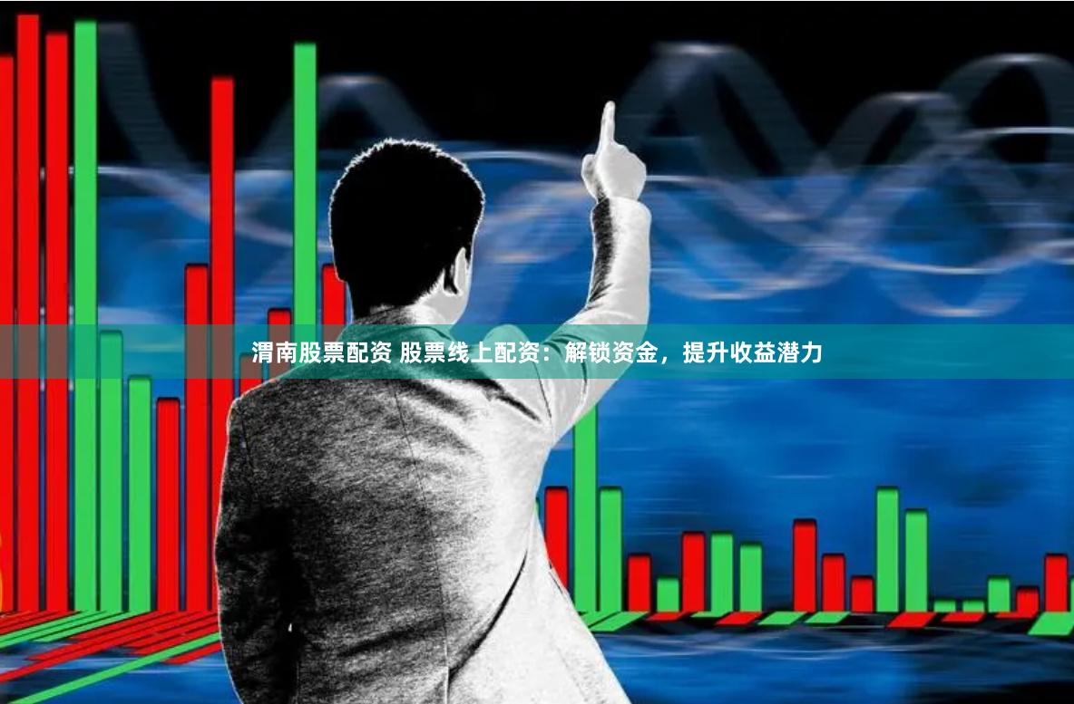 渭南股票配资 股票线上配资：解锁资金，提升收益潜力