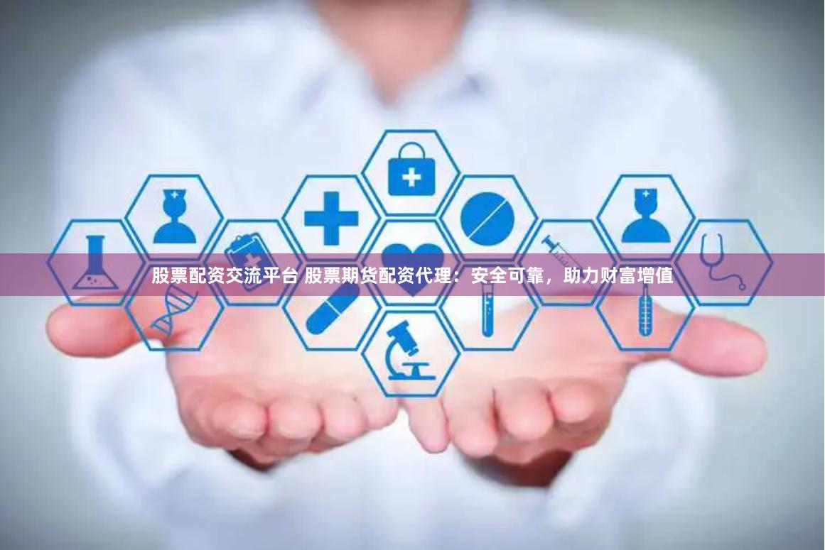 股票配资交流平台 股票期货配资代理：安全可靠，助力财富增值