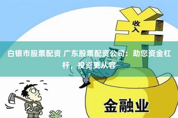 白银市股票配资 广东股票配资公司：助您资金杠杆，投资更从容