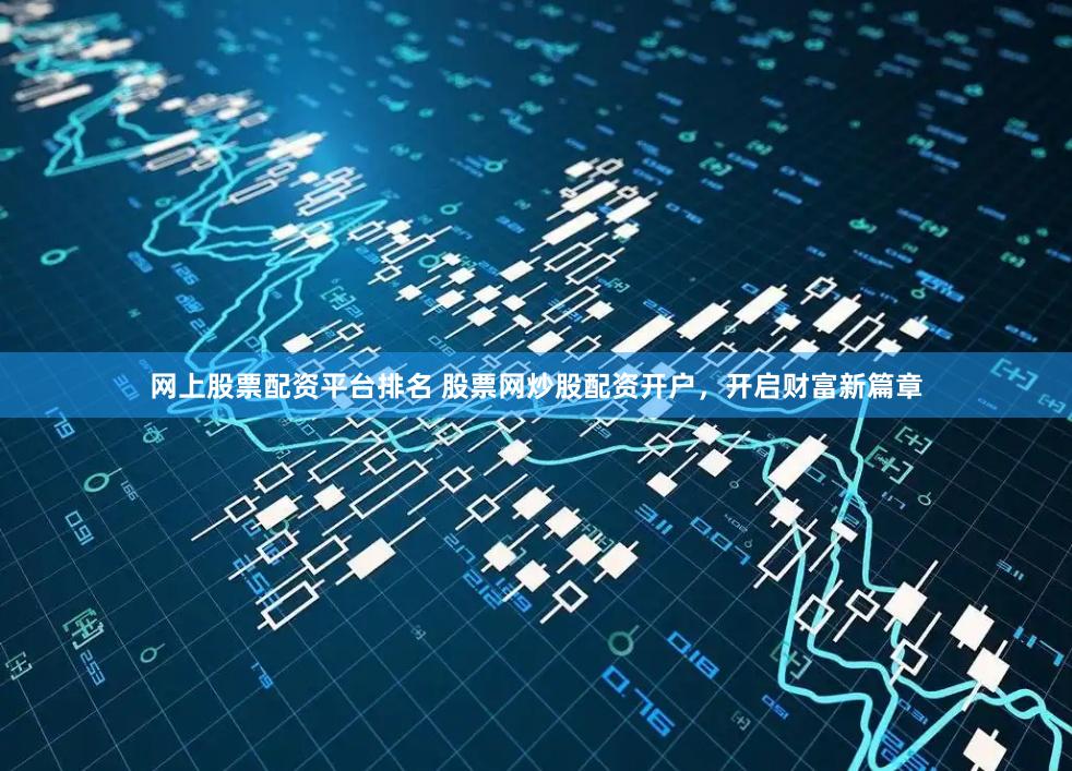 网上股票配资平台排名 股票网炒股配资开户,开启财富新篇章