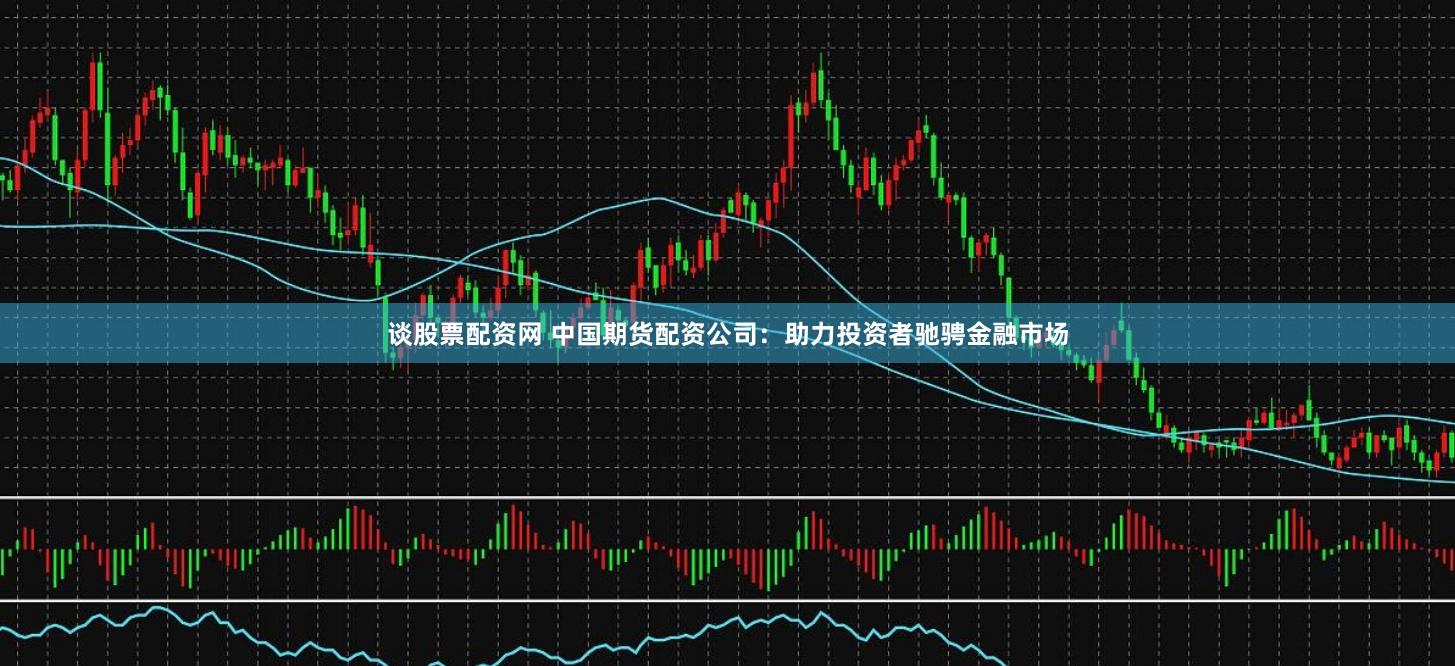 谈股票配资网 中国期货配资公司：助力投资者驰骋金融市场