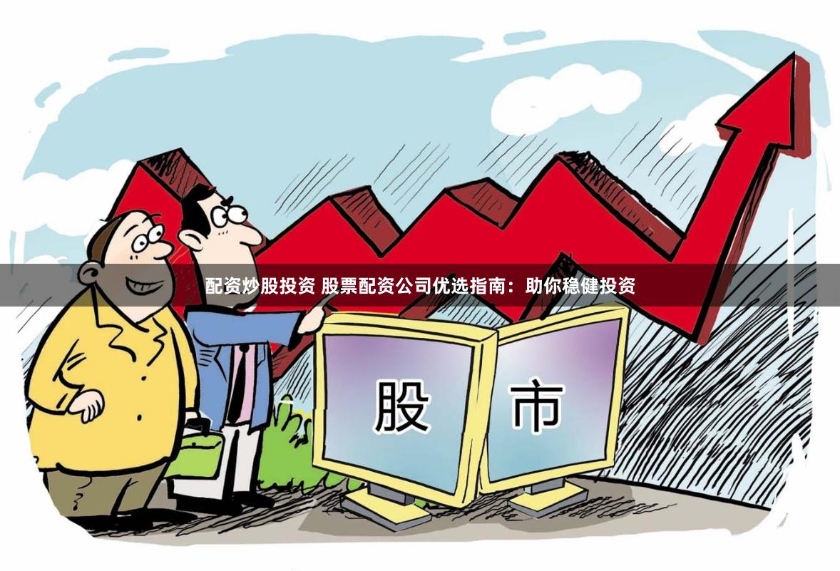 配资炒股投资 股票配资公司优选指南：助你稳健投资