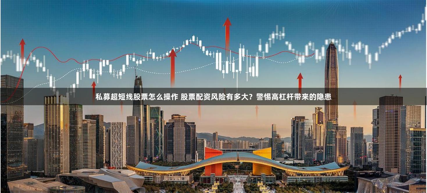 私募超短线股票怎么操作 股票配资风险有多大？警惕高杠杆带来的隐患