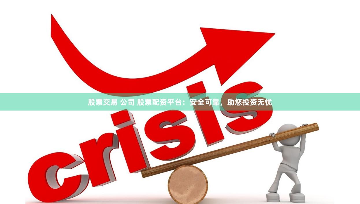 股票交易 公司 股票配资平台：安全可靠，助您投资无忧