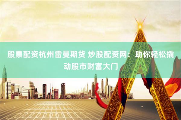 股票配资杭州雷曼期货 炒股配资网：助你轻松撬动股市财富大门