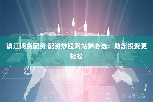 镇江期货配资 配资炒股网站蹿必选：助您投资更轻松
