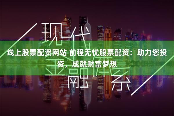 线上股票配资网站 前程无忧股票配资：助力您投资，成就财富梦想