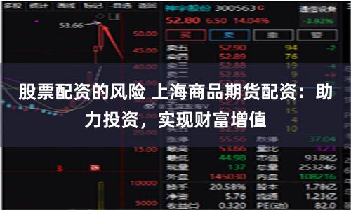 股票配资的风险 上海商品期货配资：助力投资，实现财富增值
