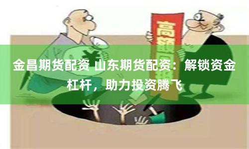 金昌期货配资 山东期货配资：解锁资金杠杆，助力投资腾飞