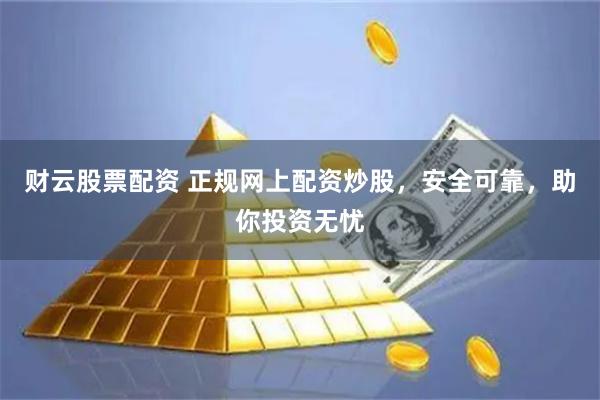 财云股票配资 正规网上配资炒股，安全可靠，助你投资无忧