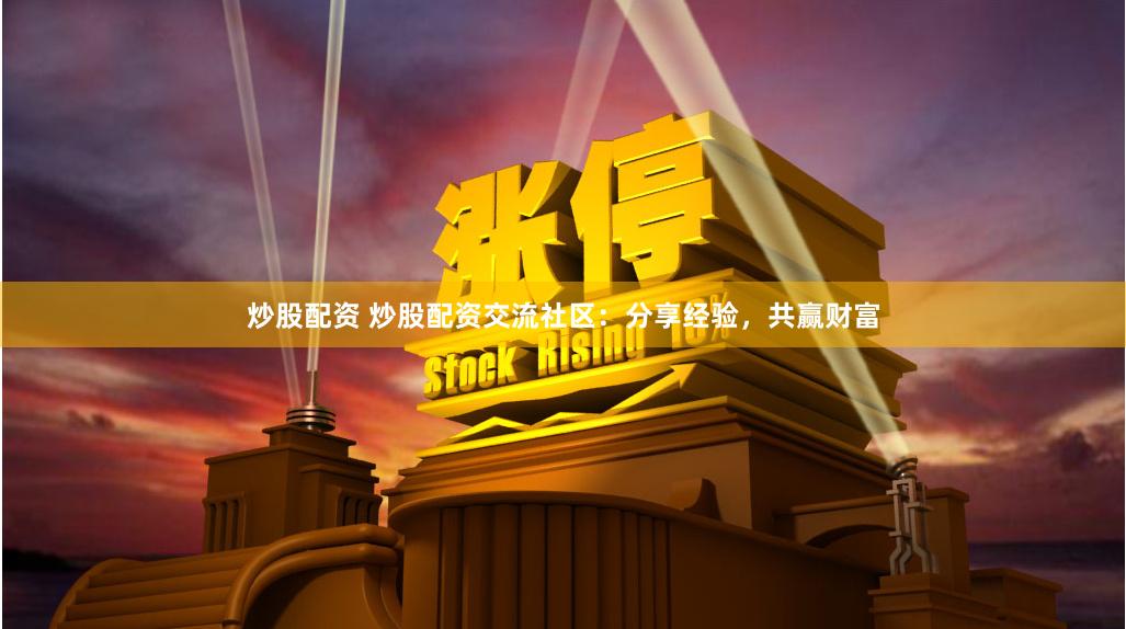 炒股配资 炒股配资交流社区：分享经验，共赢财富