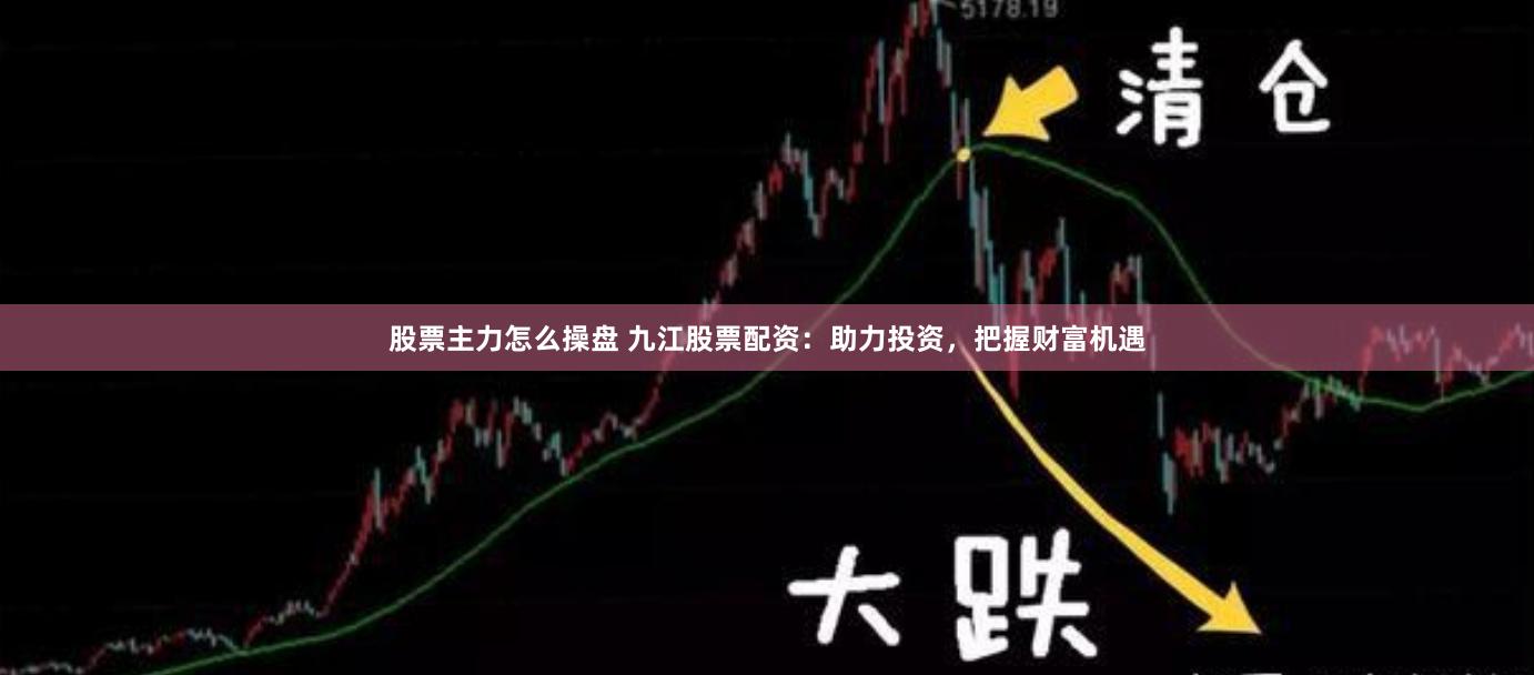 股票主力怎么操盘 九江股票配资：助力投资，把握财富机遇