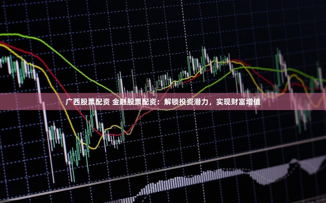 广西股票配资 金融股票配资：解锁投资潜力，实现财富增值