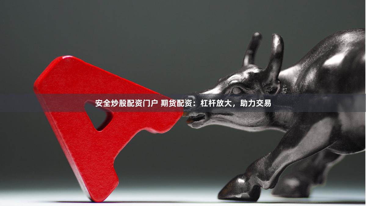安全炒股配资门户 期货配资：杠杆放大，助力交易