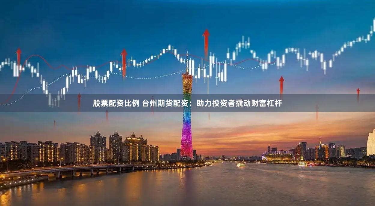 股票配资比例 台州期货配资：助力投资者撬动财富杠杆