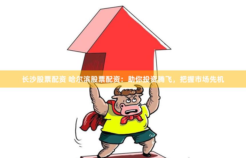 长沙股票配资 哈尔滨股票配资:助你投资腾飞,把握市场先机