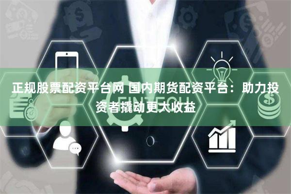正规股票配资平台网 国内期货配资平台:助力投资者撬动更大收益