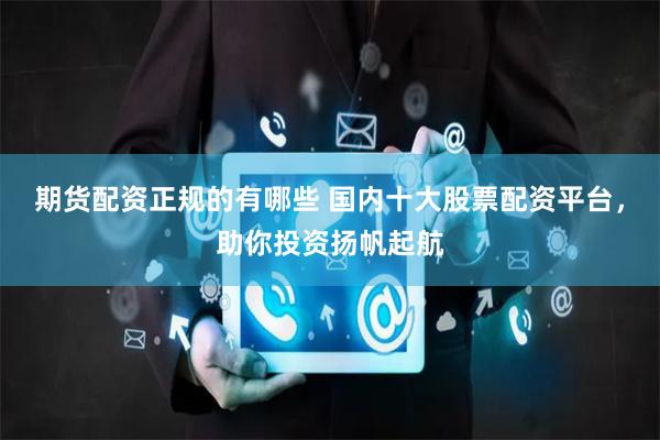 期货配资正规的有哪些 国内十大股票配资平台,助你投资扬帆起航