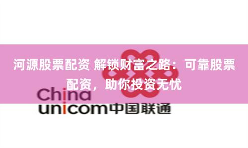 河源股票配资 解锁财富之路:可靠股票配资,助你投资无忧