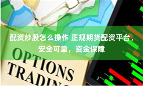 配资炒股怎么操作 正规期货配资平台,安全可靠,资金保障