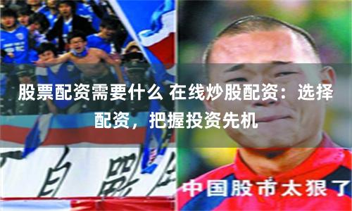 股票配资需要什么 在线炒股配资:选择配资,把握投资先机