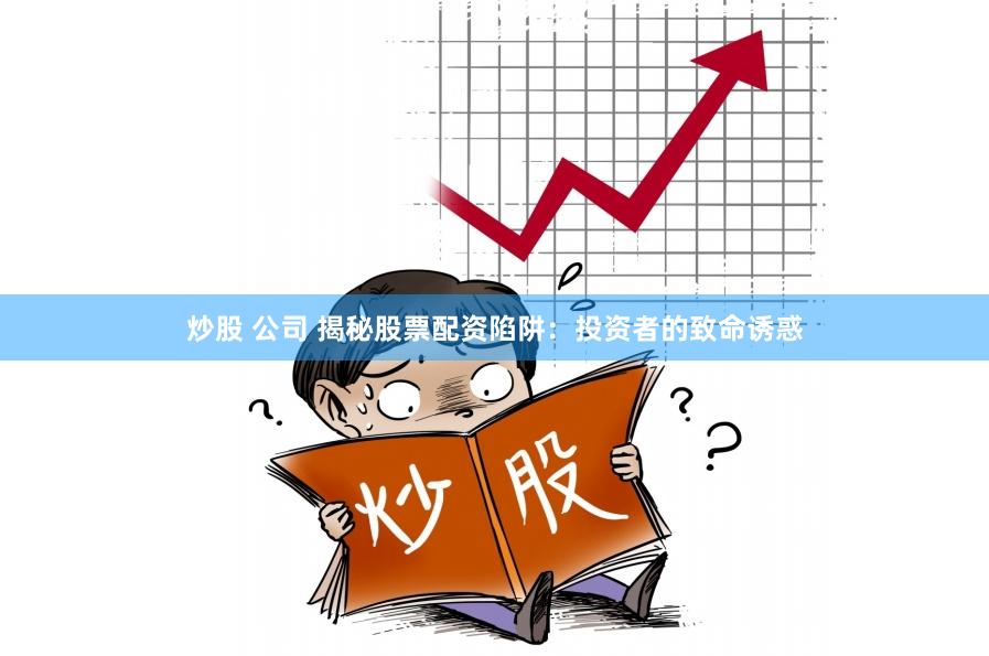炒股 公司 揭秘股票配资陷阱：投资者的致命诱惑