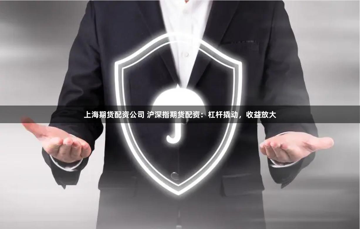 上海期货配资公司 沪深指期货配资:杠杆撬动,收益放大
