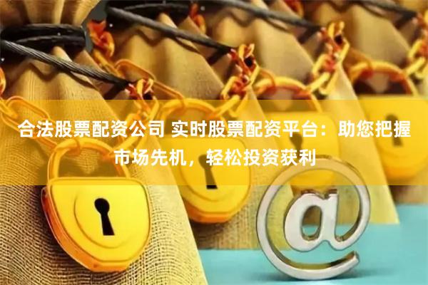 合法股票配资公司 实时股票配资平台:助您把握市场先机,轻松投资获利