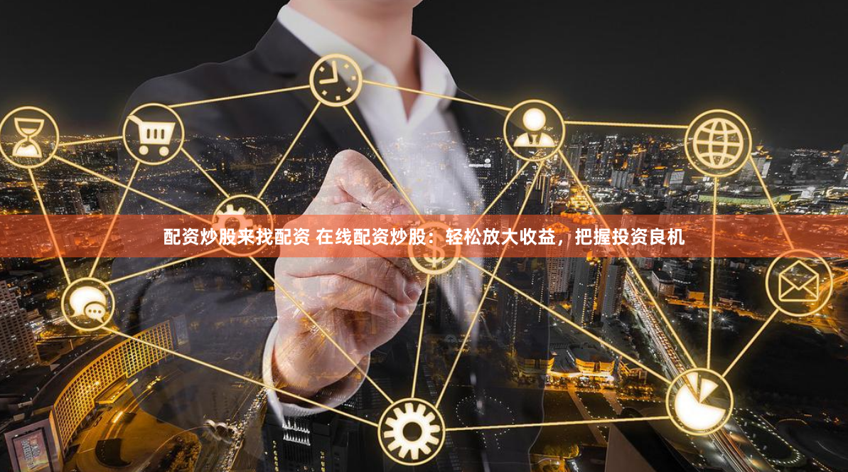 配资炒股来找配资 在线配资炒股:轻松放大收益,把握投资良机