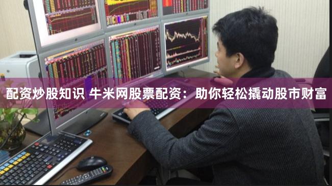 配资炒股知识 牛米网股票配资：助你轻松撬动股市财富