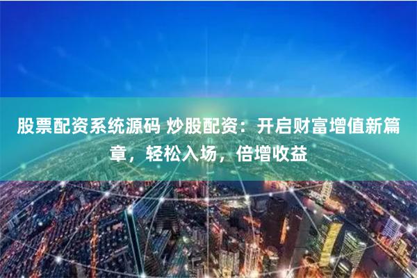 股票配资系统源码 炒股配资:开启财富增值新篇章,轻松入场,倍增收益