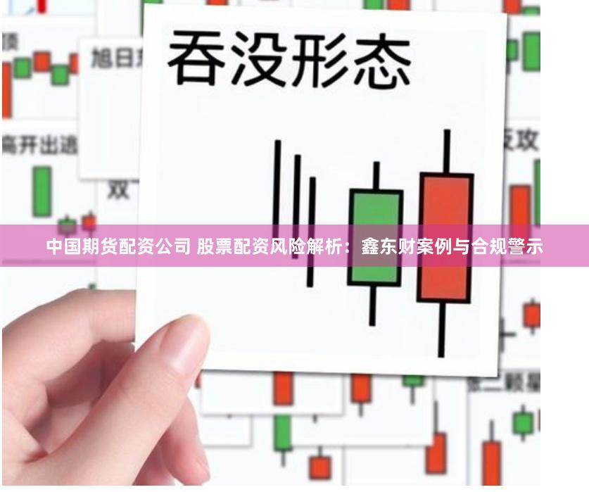 中国期货配资公司 股票配资风险解析:鑫东财案例与合规警示