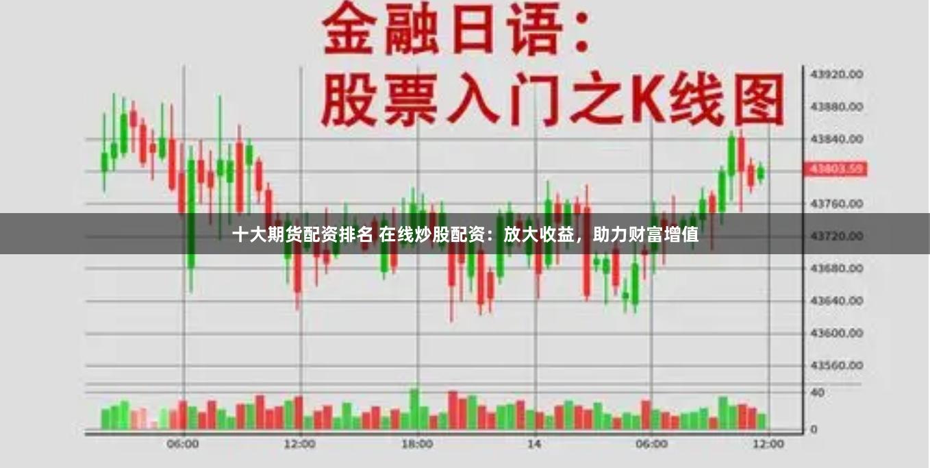 十大期货配资排名 在线炒股配资：放大收益，助力财富增值