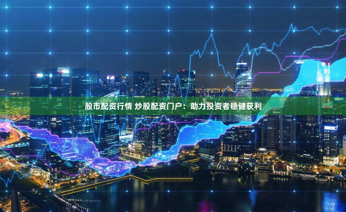股市配资行情 炒股配资门户:助力投资者稳健获利