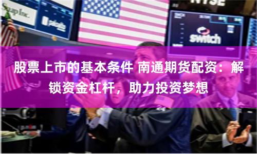 股票上市的基本条件 南通期货配资:解锁资金杠杆,助力投资梦想