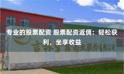 专业的股票配资 股票配资返佣：轻松获利，坐享收益