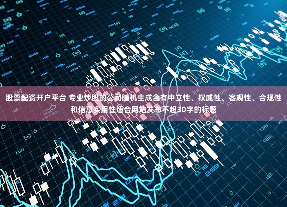股票配资开户平台 专业炒股的公司随机生成含有中立性、权威性、客观性、合规性和信息实用性适合网站发布不超30字的标题