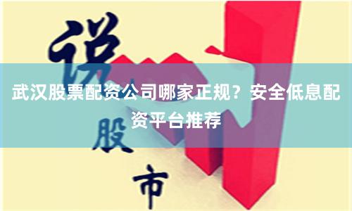 武汉股票配资公司哪家正规?安全低息配资平台推荐