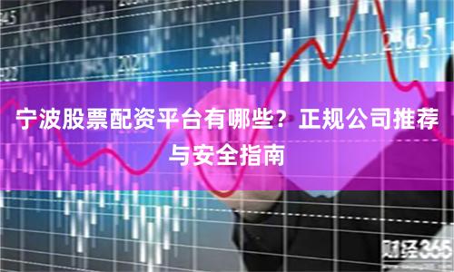 宁波股票配资平台有哪些？正规公司推荐与安全指南