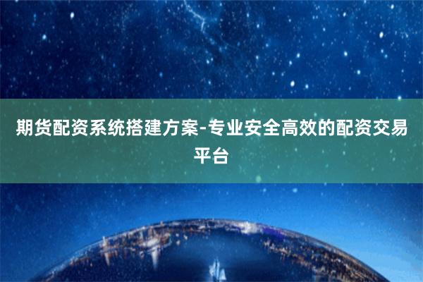 期货配资系统搭建方案-专业安全高效的配资交易平台