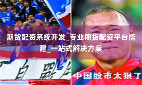 期货配资系统开发_专业期货配资平台搭建_一站式解决方案