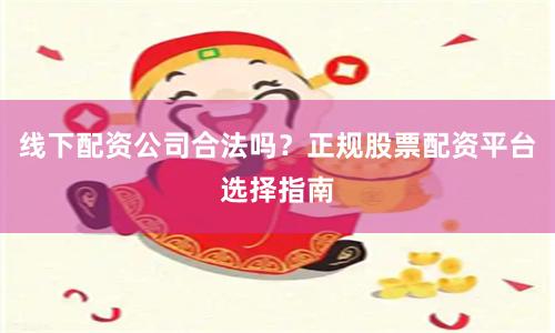线下配资公司合法吗？正规股票配资平台选择指南