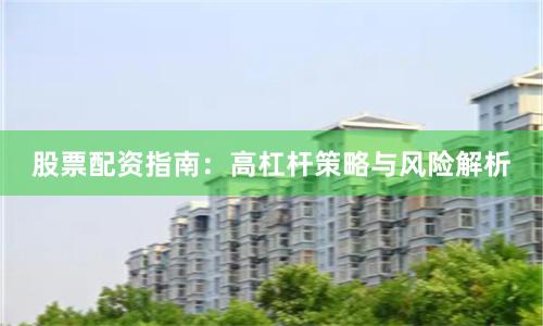 股票配资指南：高杠杆策略与风险解析