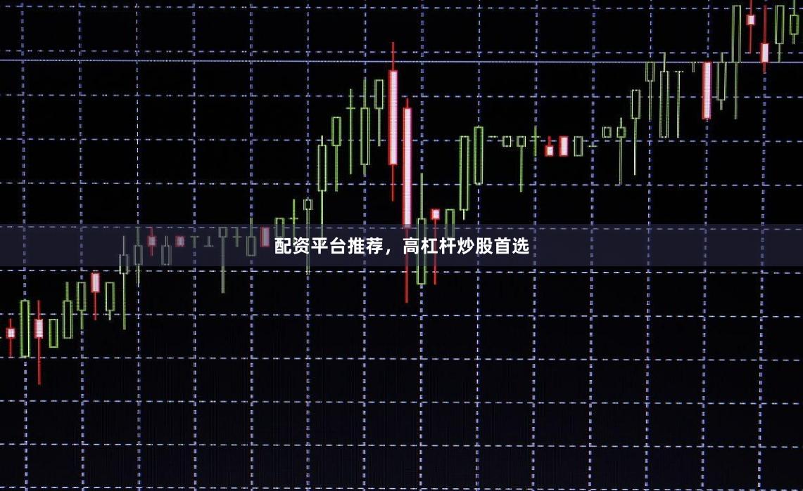 配资平台推荐，高杠杆炒股首选