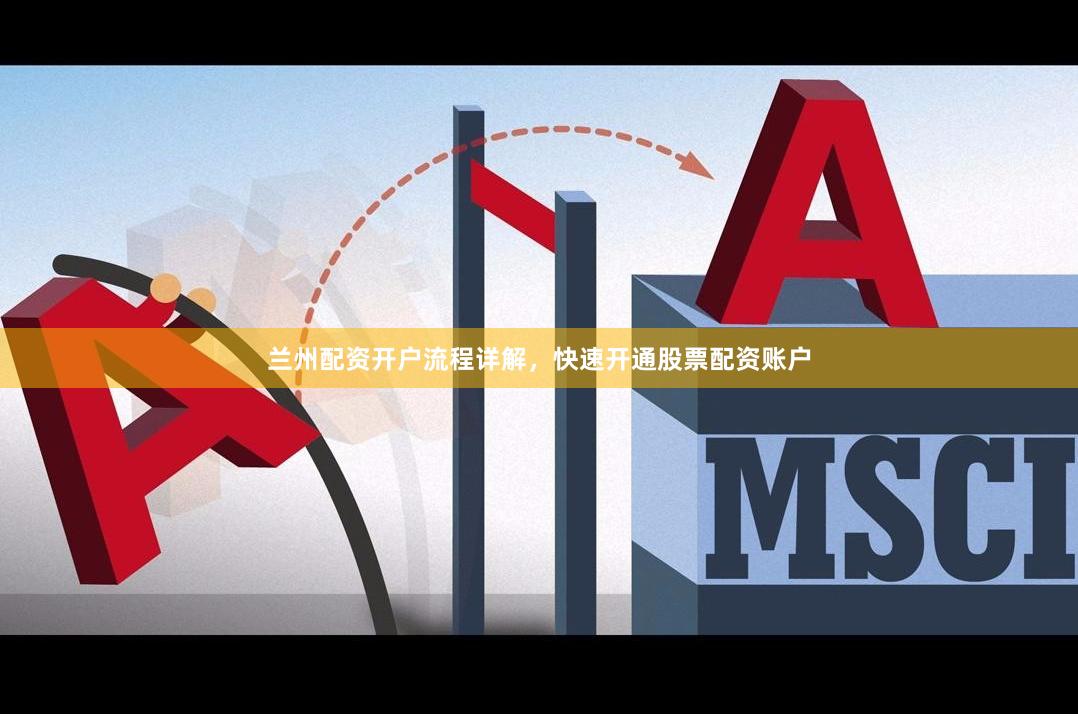兰州配资开户流程详解，快速开通股票配资账户