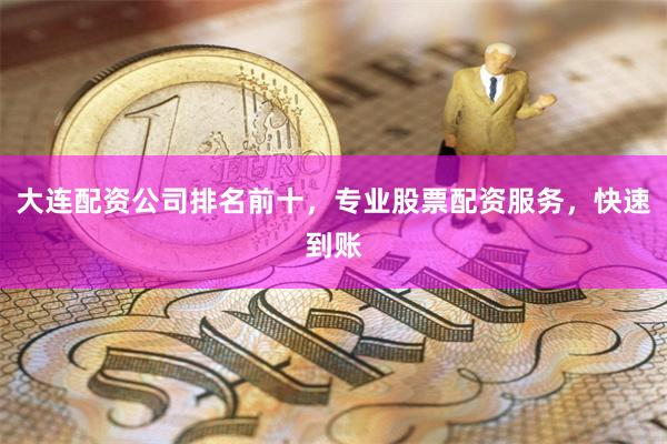 大连配资公司排名前十，专业股票配资服务，快速到账